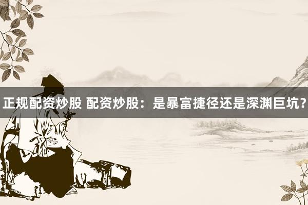正规配资炒股 配资炒股：是暴富捷径还是深渊巨坑？