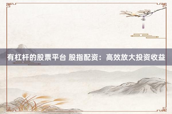 有杠杆的股票平台 股指配资：高效放大投资收益