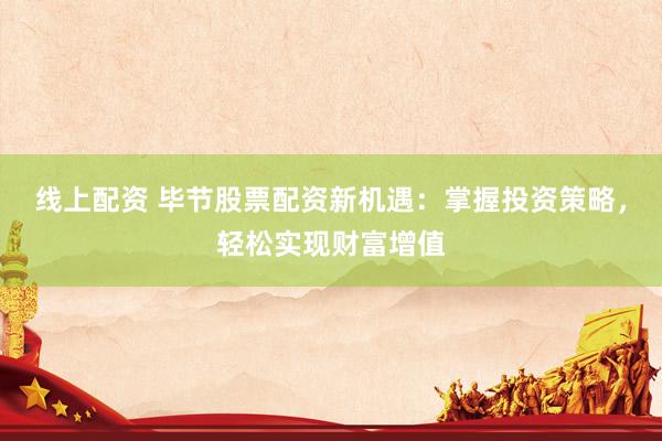 线上配资 毕节股票配资新机遇：掌握投资策略，轻松实现财富增值