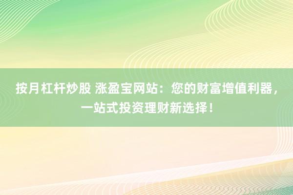 按月杠杆炒股 涨盈宝网站：您的财富增值利器，一站式投资理财新选择！