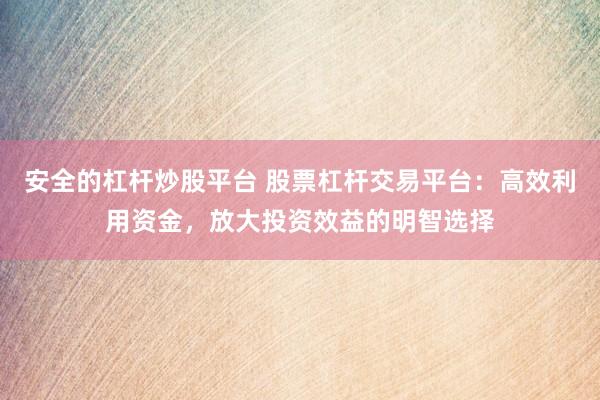安全的杠杆炒股平台 股票杠杆交易平台：高效利用资金，放大投资效益的明智选择