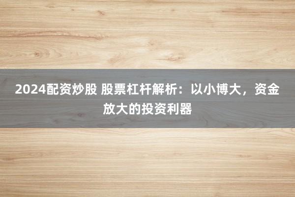 2024配资炒股 股票杠杆解析：以小博大，资金放大的投资利器
