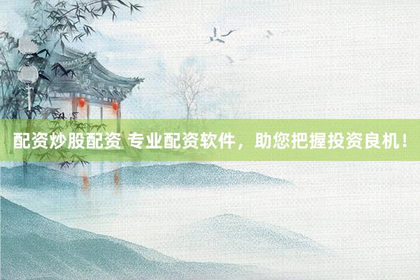配资炒股配资 专业配资软件，助您把握投资良机！