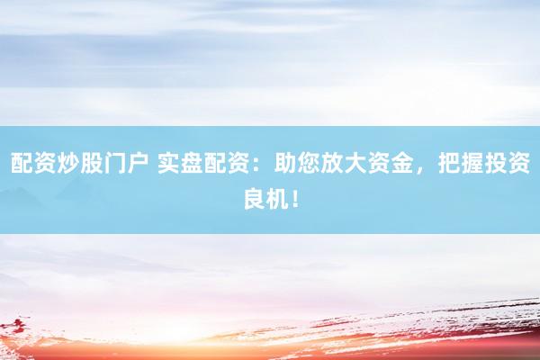 配资炒股门户 实盘配资：助您放大资金，把握投资良机！