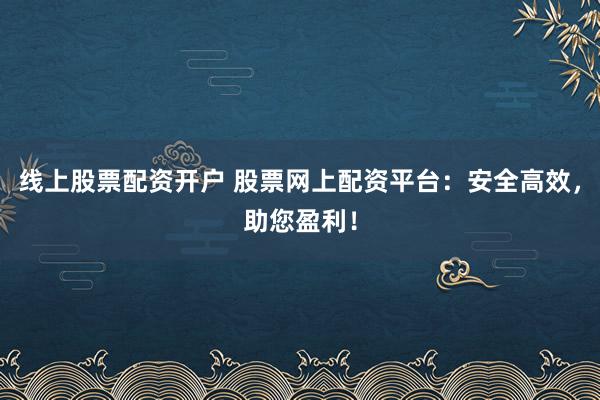 线上股票配资开户 股票网上配资平台：安全高效，助您盈利！