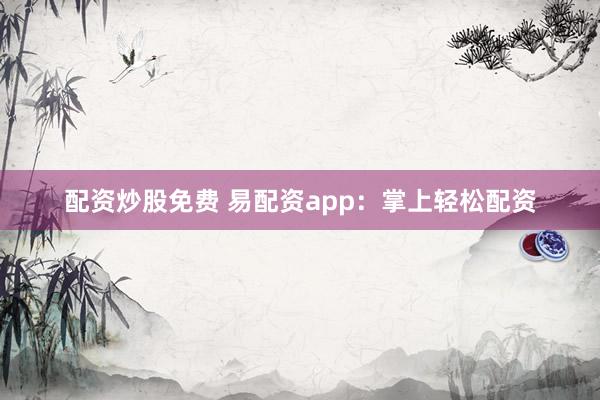 配资炒股免费 易配资app：掌上轻松配资