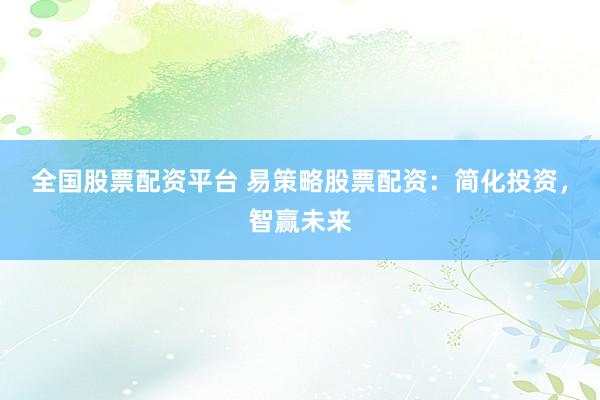 全国股票配资平台 易策略股票配资：简化投资，智赢未来