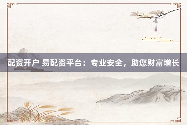 配资开户 易配资平台：专业安全，助您财富增长