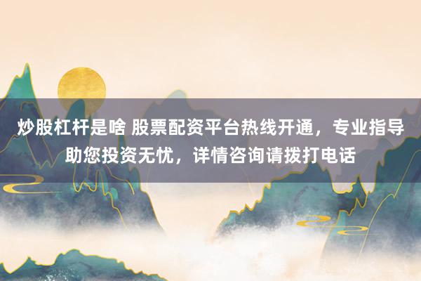 炒股杠杆是啥 股票配资平台热线开通，专业指导助您投资无忧，详情咨询请拨打电话
