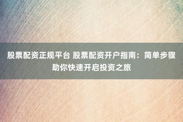 股票配资正规平台 股票配资开户指南：简单步骤助你快速开启投资之旅