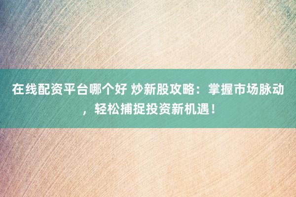在线配资平台哪个好 炒新股攻略:掌握市场脉动,轻松捕捉投资新机遇!